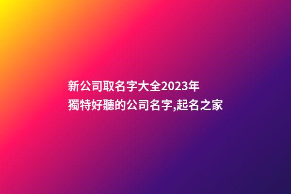 新公司取名字大全2023年 獨特好聽的公司名字,起名之家-第1張-公司起名-玄機派